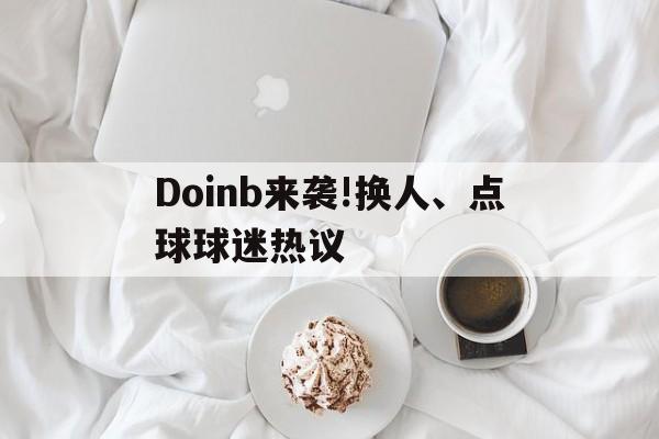 关于Doinb来袭!换人、点球球迷热议的信息